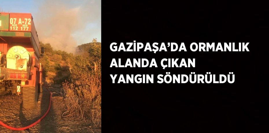 GAZİPAŞA’DA ORMANLIK ALANDA ÇIKAN YANGIN SÖNDÜRÜLDÜ