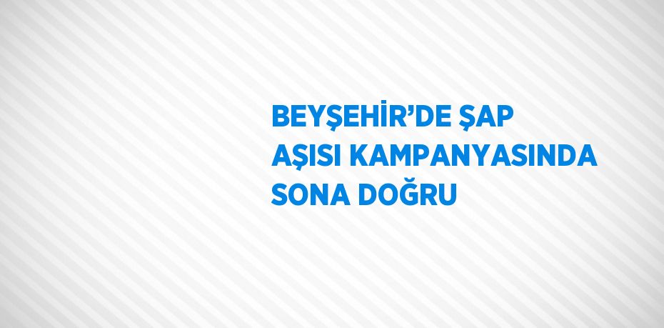 BEYŞEHİR’DE ŞAP AŞISI KAMPANYASINDA SONA DOĞRU