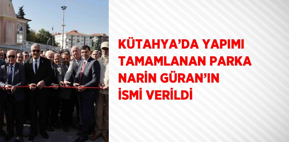 KÜTAHYA’DA YAPIMI TAMAMLANAN PARKA NARİN GÜRAN’IN İSMİ VERİLDİ