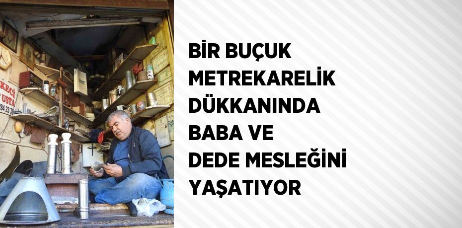 BİR BUÇUK METREKARELİK DÜKKANINDA BABA VE DEDE MESLEĞİNİ YAŞATIYOR