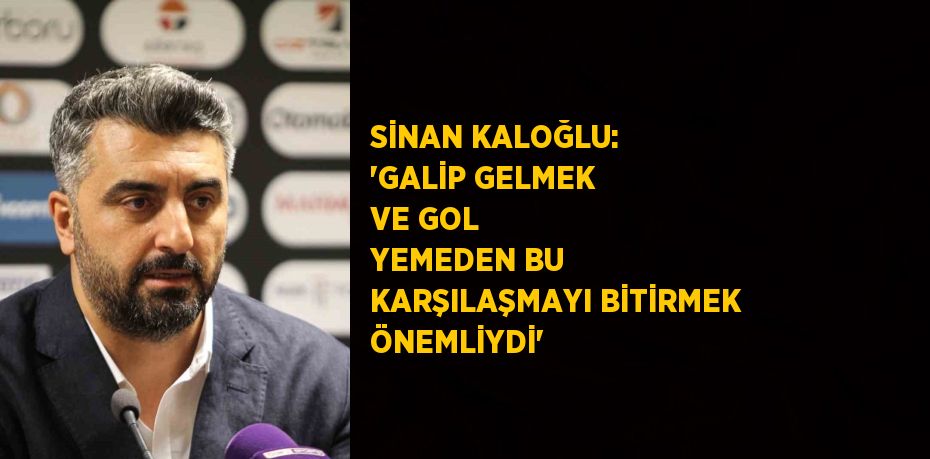 SİNAN KALOĞLU: 'GALİP GELMEK VE GOL YEMEDEN BU KARŞILAŞMAYI BİTİRMEK ÖNEMLİYDİ'