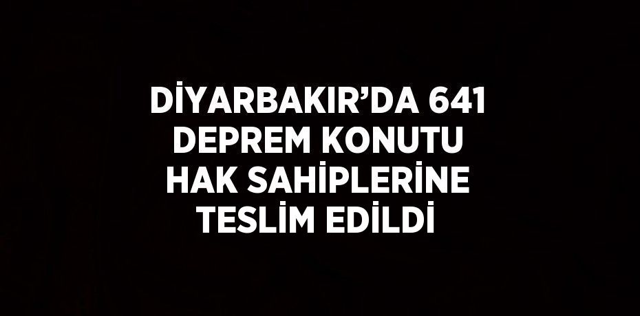 DİYARBAKIR’DA 641 DEPREM KONUTU HAK SAHİPLERİNE TESLİM EDİLDİ