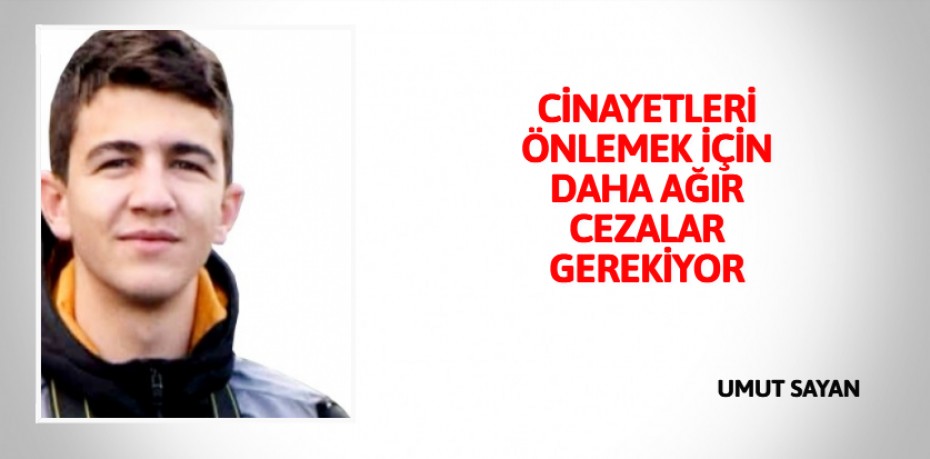 CİNAYETLERİ ÖNLEMEK İÇİN DAHA AĞIR CEZALAR GEREKİYOR