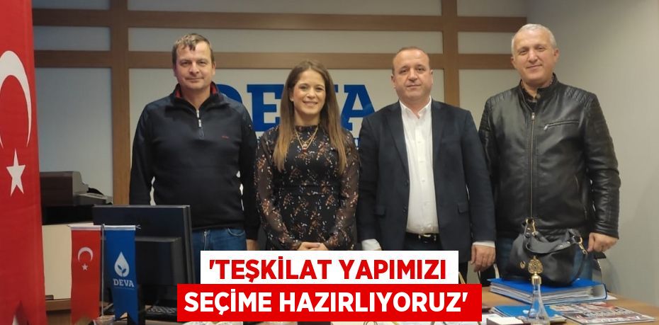 “TEŞKİLAT YAPIMIZI SEÇİME HAZIRLIYORUZ”