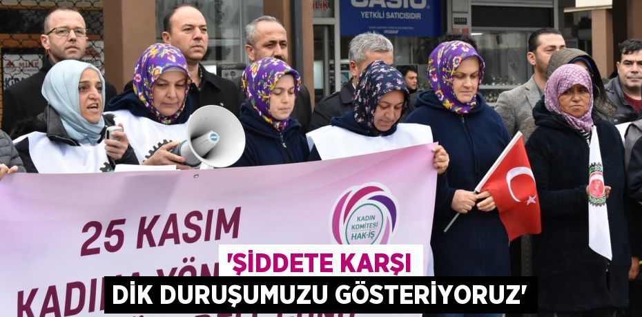 “ŞİDDETE KARŞI DİK DURUŞUMUZU GÖSTERİYORUZ”