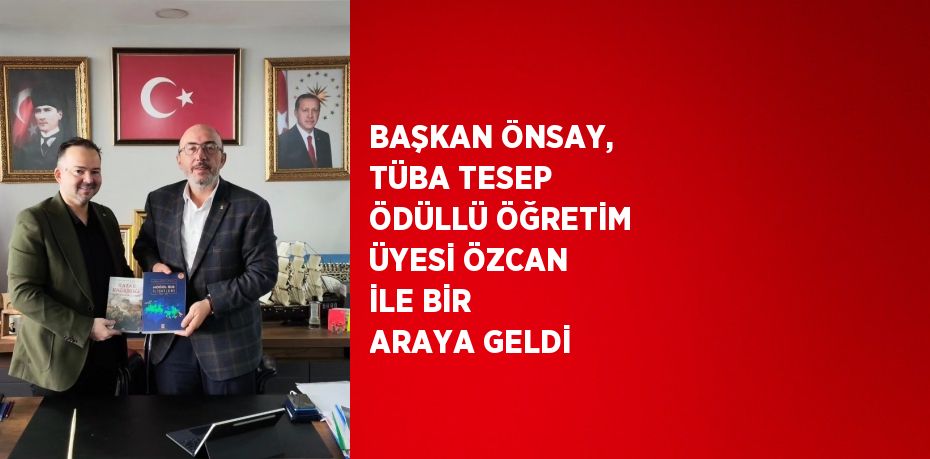 BAŞKAN ÖNSAY, TÜBA TESEP ÖDÜLLÜ ÖĞRETİM ÜYESİ ÖZCAN İLE BİR ARAYA GELDİ