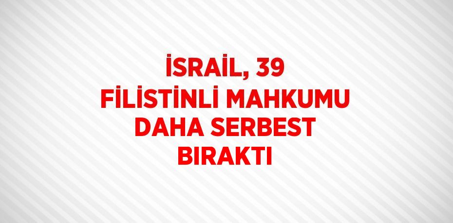 İSRAİL, 39 FİLİSTİNLİ MAHKUMU DAHA SERBEST BIRAKTI