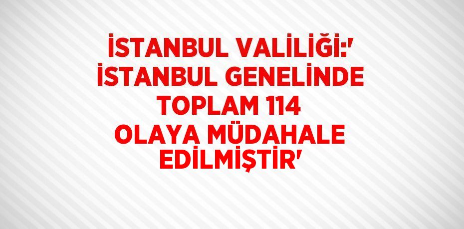 İSTANBUL VALİLİĞİ:' İSTANBUL GENELİNDE TOPLAM 114 OLAYA MÜDAHALE EDİLMİŞTİR'