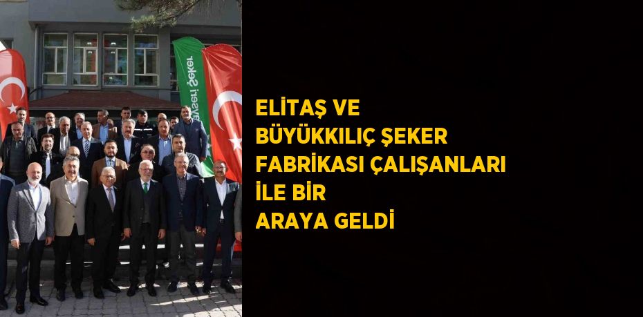 ELİTAŞ VE BÜYÜKKILIÇ ŞEKER FABRİKASI ÇALIŞANLARI İLE BİR ARAYA GELDİ