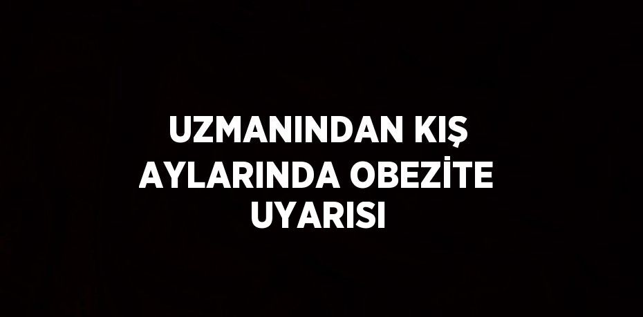 UZMANINDAN KIŞ AYLARINDA OBEZİTE UYARISI