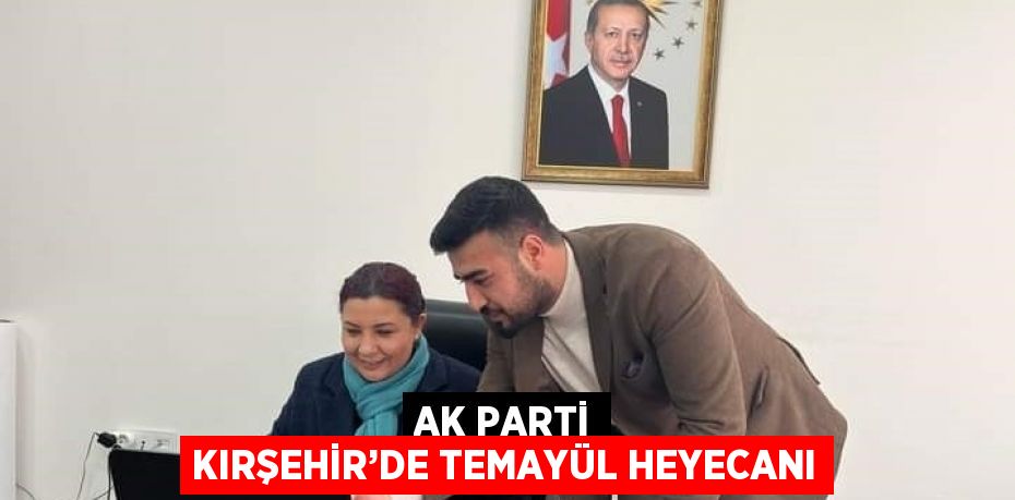 AK PARTİ KIRŞEHİR’DE TEMAYÜL HEYECANI