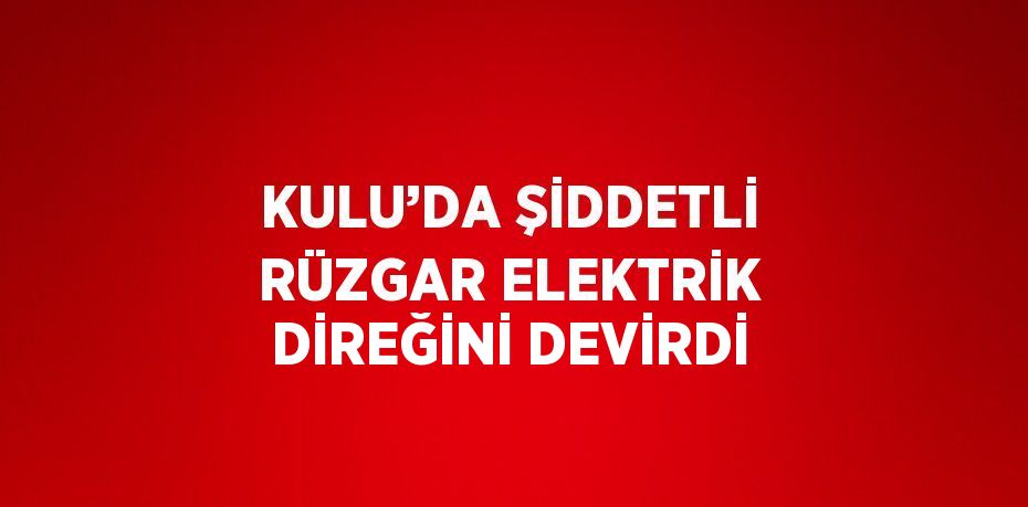 KULU’DA ŞİDDETLİ RÜZGAR ELEKTRİK DİREĞİNİ DEVİRDİ