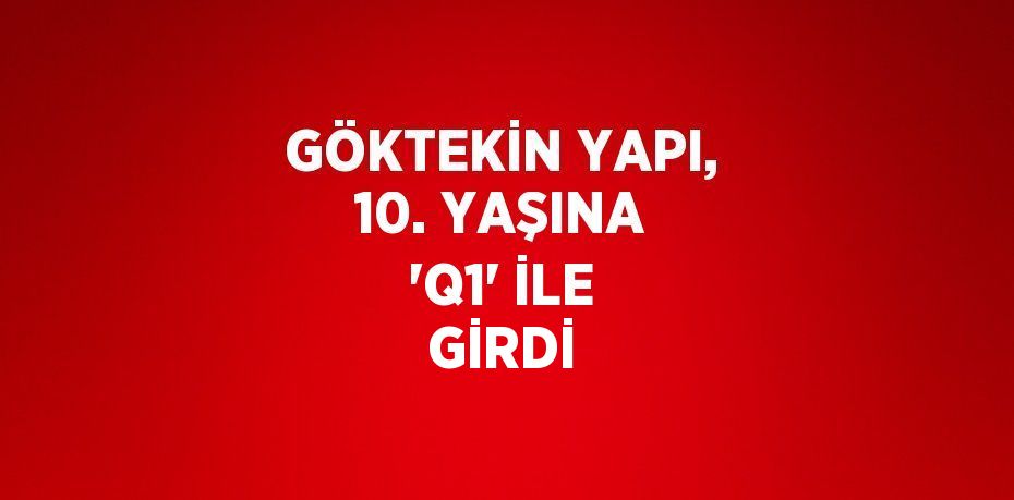 GÖKTEKİN YAPI, 10. YAŞINA 'Q1' İLE GİRDİ