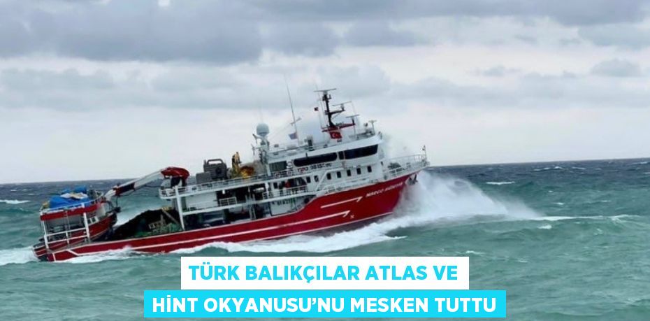 TÜRK BALIKÇILAR ATLAS VE HİNT OKYANUSU’NU MESKEN TUTTU