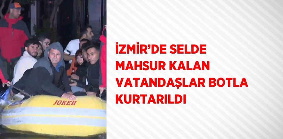 İZMİR’DE SELDE MAHSUR KALAN VATANDAŞLAR BOTLA KURTARILDI