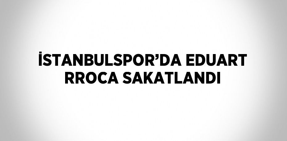 İSTANBULSPOR’DA EDUART RROCA SAKATLANDI