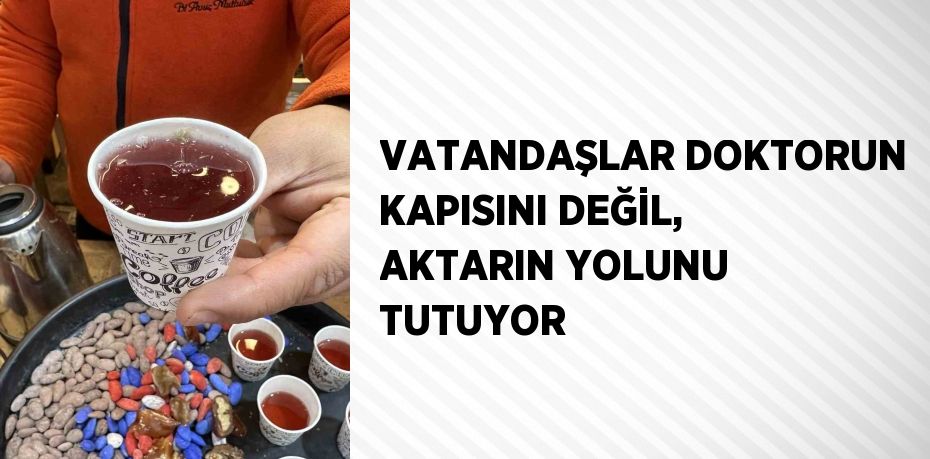 VATANDAŞLAR DOKTORUN KAPISINI DEĞİL, AKTARIN YOLUNU TUTUYOR