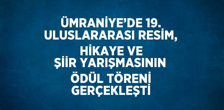 ÜMRANİYE’DE 19. ULUSLARARASI RESİM, HİKAYE VE ŞİİR YARIŞMASININ ÖDÜL TÖRENİ GERÇEKLEŞTİ