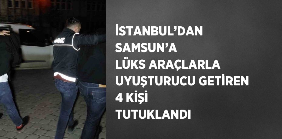 İSTANBUL’DAN SAMSUN’A LÜKS ARAÇLARLA UYUŞTURUCU GETİREN 4 KİŞİ TUTUKLANDI
