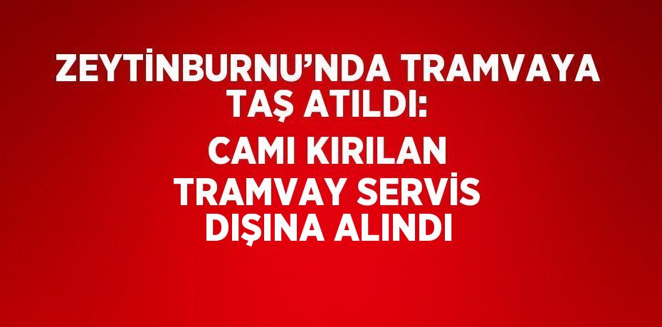 ZEYTİNBURNU’NDA TRAMVAYA TAŞ ATILDI: CAMI KIRILAN TRAMVAY SERVİS DIŞINA ALINDI