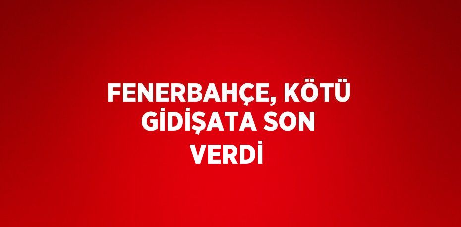 FENERBAHÇE, KÖTÜ GİDİŞATA SON VERDİ