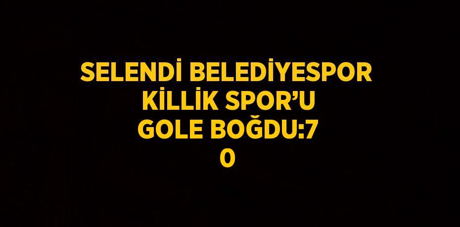 SELENDİ BELEDİYESPOR KİLLİK SPOR’U GOLE BOĞDU:7 0