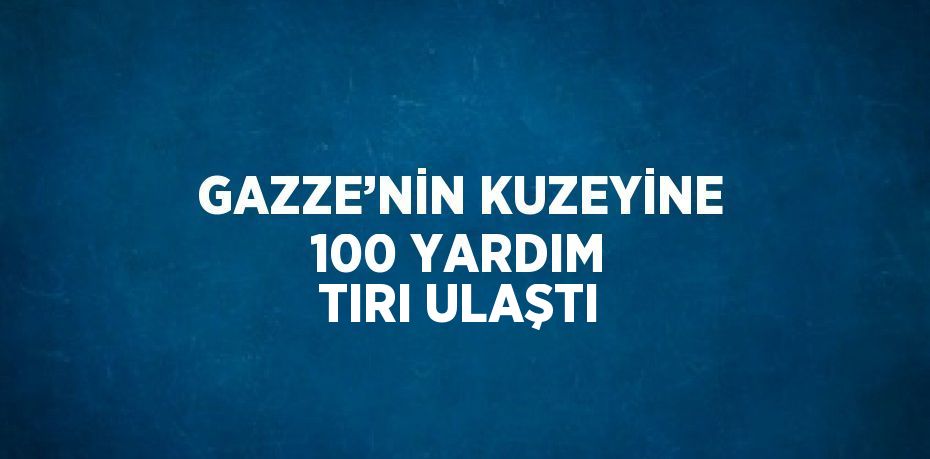 GAZZE’NİN KUZEYİNE 100 YARDIM TIRI ULAŞTI