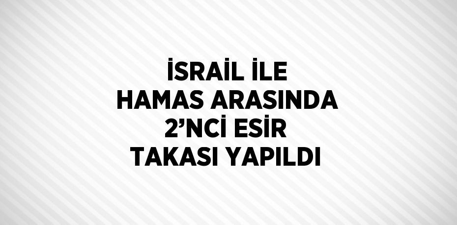 İSRAİL İLE HAMAS ARASINDA 2’NCİ ESİR TAKASI YAPILDI