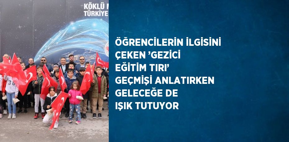 ÖĞRENCİLERİN İLGİSİNİ ÇEKEN ’GEZİCİ EĞİTİM TIRI’ GEÇMİŞİ ANLATIRKEN GELECEĞE DE IŞIK TUTUYOR