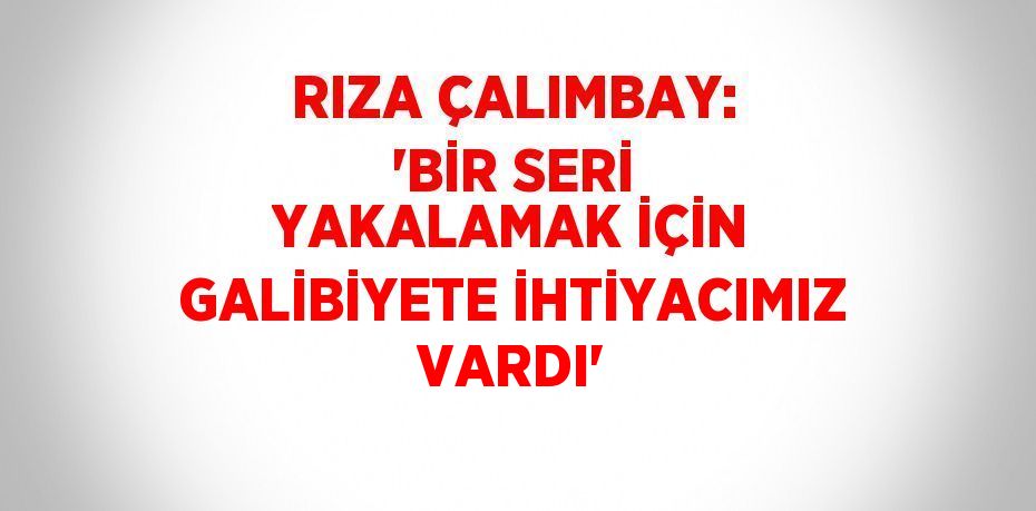 RIZA ÇALIMBAY: 'BİR SERİ YAKALAMAK İÇİN GALİBİYETE İHTİYACIMIZ VARDI'