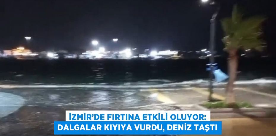 İZMİR’DE FIRTINA ETKİLİ OLUYOR: DALGALAR KIYIYA VURDU, DENİZ TAŞTI