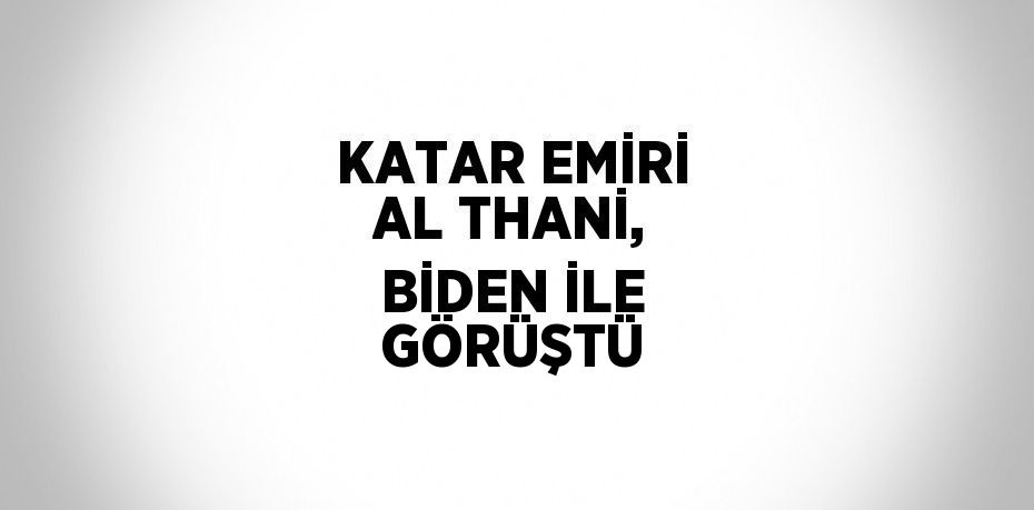 KATAR EMİRİ AL THANİ, BİDEN İLE GÖRÜŞTÜ