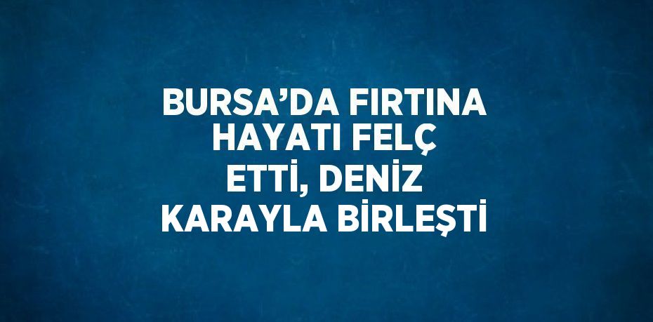 BURSA’DA FIRTINA HAYATI FELÇ ETTİ, DENİZ KARAYLA BİRLEŞTİ