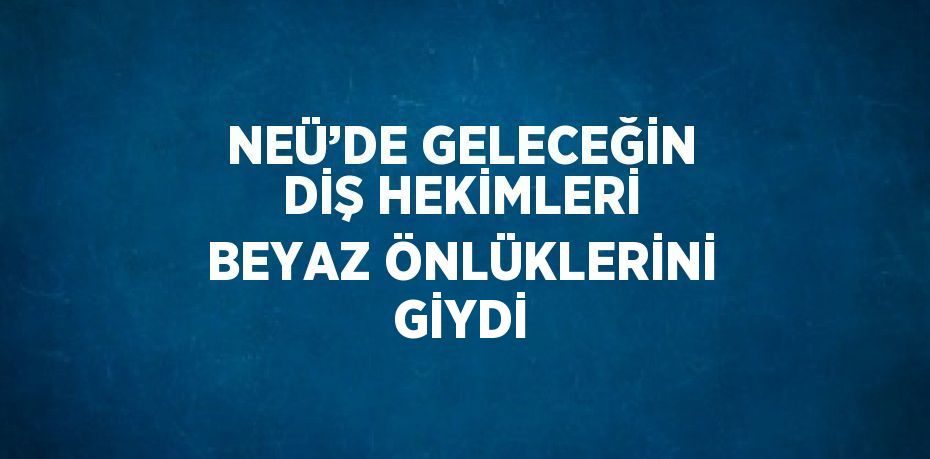 NEÜ’DE GELECEĞİN DİŞ HEKİMLERİ BEYAZ ÖNLÜKLERİNİ GİYDİ