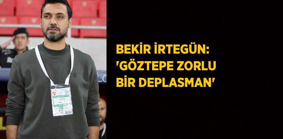 BEKİR İRTEGÜN: 'GÖZTEPE ZORLU BİR DEPLASMAN'