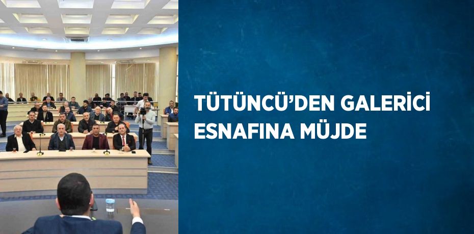 TÜTÜNCÜ’DEN GALERİCİ ESNAFINA MÜJDE