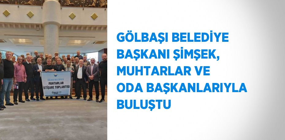 GÖLBAŞI BELEDİYE BAŞKANI ŞİMŞEK, MUHTARLAR VE ODA BAŞKANLARIYLA BULUŞTU