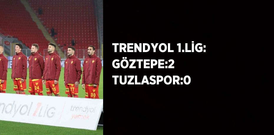 TRENDYOL 1.LİG: GÖZTEPE:2 TUZLASPOR:0