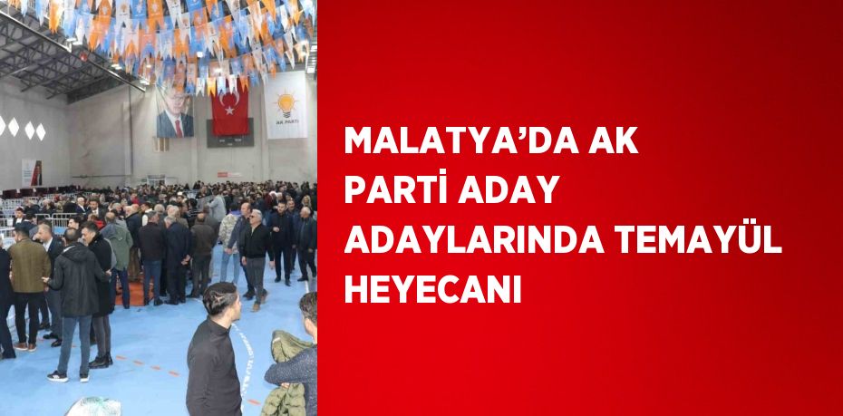MALATYA’DA AK PARTİ ADAY ADAYLARINDA TEMAYÜL HEYECANI
