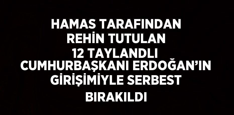 HAMAS TARAFINDAN REHİN TUTULAN 12 TAYLANDLI CUMHURBAŞKANI ERDOĞAN’IN GİRİŞİMİYLE SERBEST BIRAKILDI