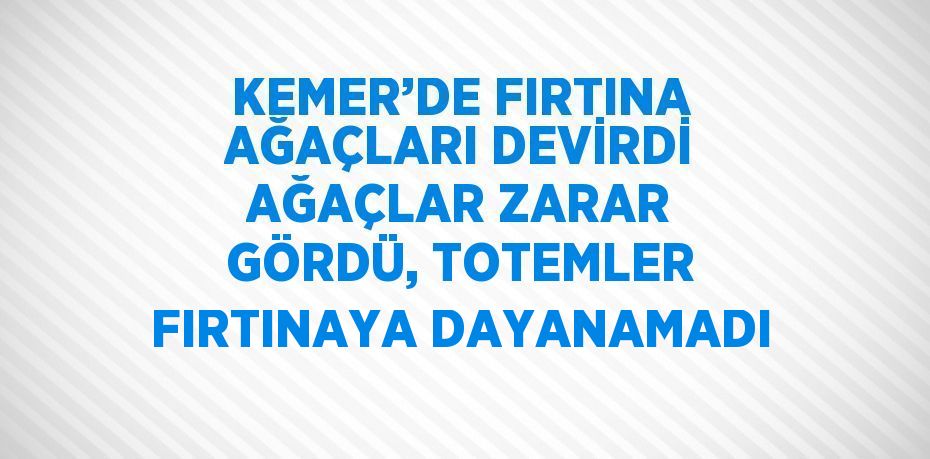 KEMER’DE FIRTINA AĞAÇLARI DEVİRDİ AĞAÇLAR ZARAR GÖRDÜ, TOTEMLER FIRTINAYA DAYANAMADI