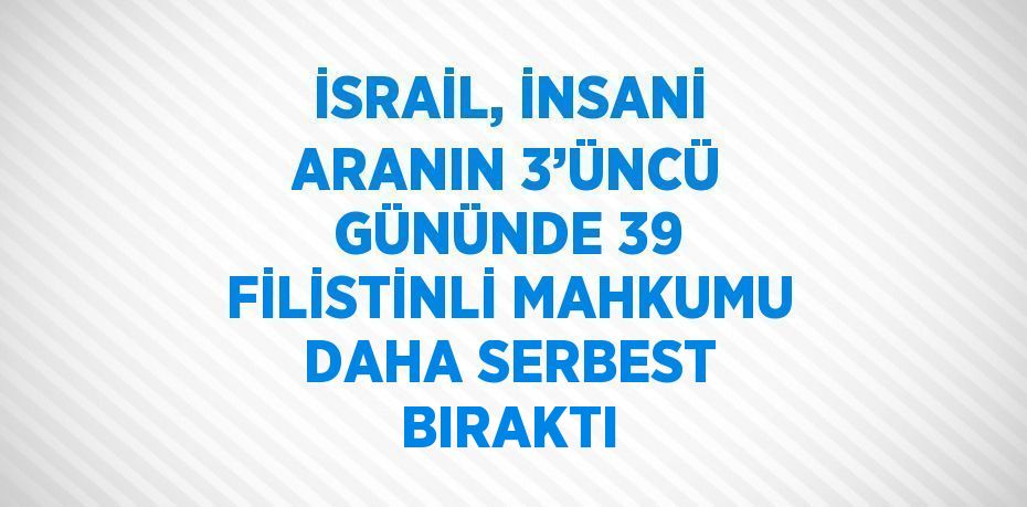 İSRAİL, İNSANİ ARANIN 3’ÜNCÜ GÜNÜNDE 39 FİLİSTİNLİ MAHKUMU DAHA SERBEST BIRAKTI