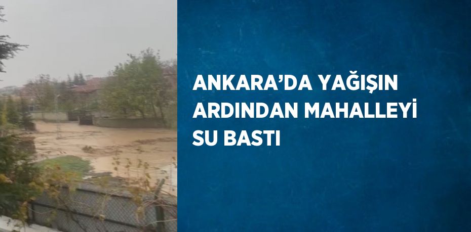 ANKARA’DA YAĞIŞIN ARDINDAN MAHALLEYİ SU BASTI