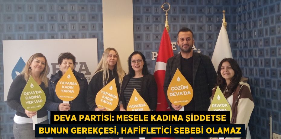 DEVA PARTİSİ: Mesele kadına şiddetse bunun gerekçesi, hafifletici sebebi olamaz