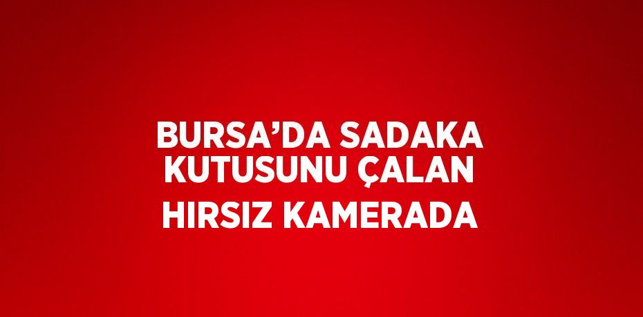 BURSA’DA SADAKA KUTUSUNU ÇALAN HIRSIZ KAMERADA