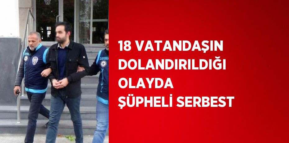 18 VATANDAŞIN DOLANDIRILDIĞI OLAYDA ŞÜPHELİ SERBEST