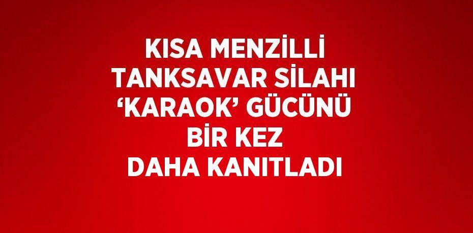 KISA MENZİLLİ TANKSAVAR SİLAHI ‘KARAOK’ GÜCÜNÜ BİR KEZ DAHA KANITLADI