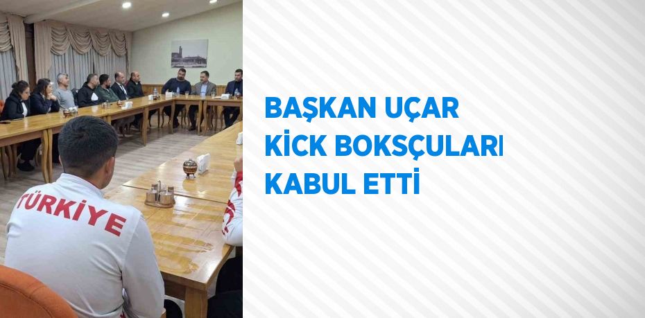 BAŞKAN UÇAR KİCK BOKSÇULARI KABUL ETTİ