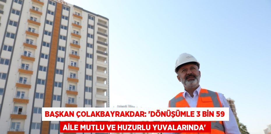 BAŞKAN ÇOLAKBAYRAKDAR: 'DÖNÜŞÜMLE 3 BİN 59 AİLE MUTLU VE HUZURLU YUVALARINDA'