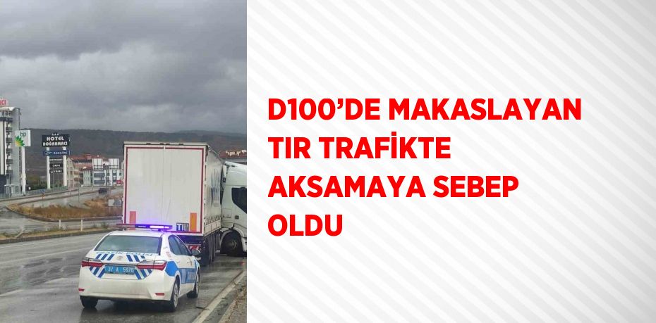 D100’DE MAKASLAYAN TIR TRAFİKTE AKSAMAYA SEBEP OLDU